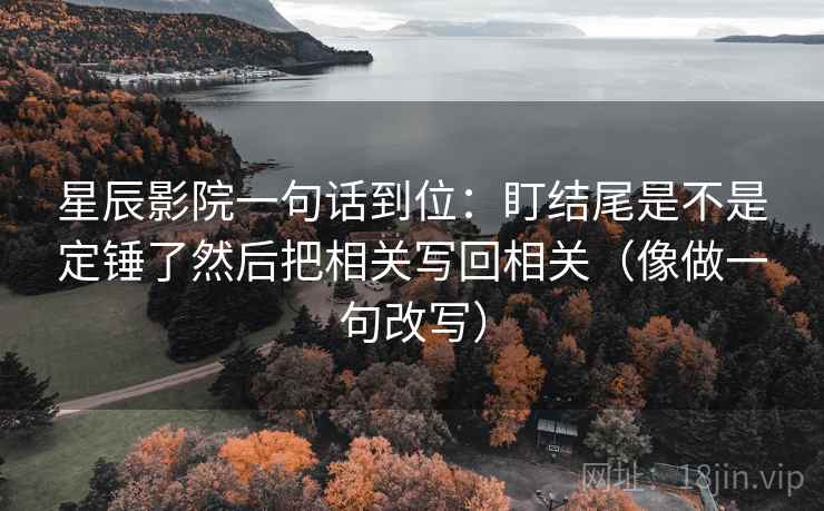 星辰影院一句话到位:盯结尾是不是定锤了然后把相关写回相关(像做一句改写) 星辰影院一句话到位:盯结尾是不是定锤了然后把相关写回相关(像做一句改写)