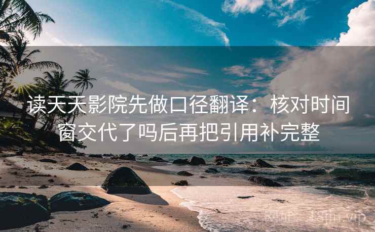 读天天影院先做口径翻译：核对时间窗交代了吗后再把引用补完整