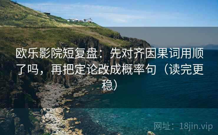 欧乐影院短复盘：先对齐因果词用顺了吗，再把定论改成概率句（读完更稳）