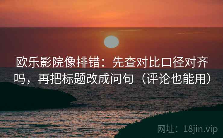 欧乐影院像排错：先查对比口径对齐吗，再把标题改成问句（评论也能用）