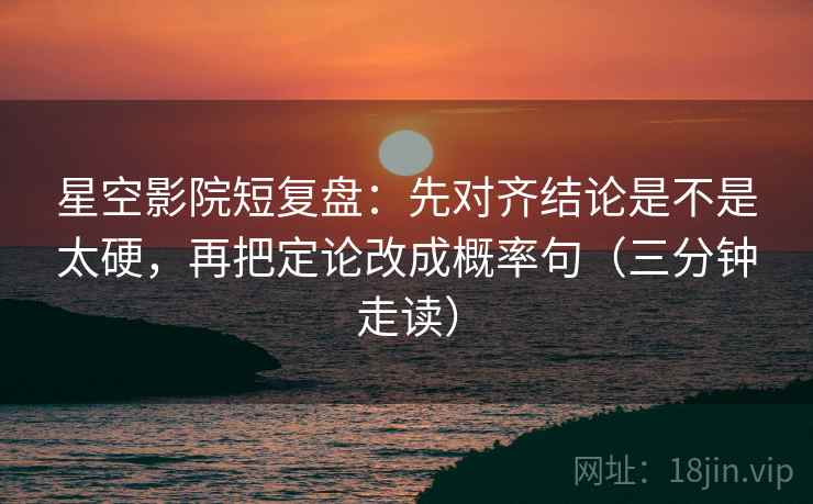 星空影院短复盘:先对齐结论是不是太硬,再把定论改成概率句(三分钟走读) 星空影院短复盘:先对齐结论是不是太硬,再把定论改成概率句(三分钟走读)