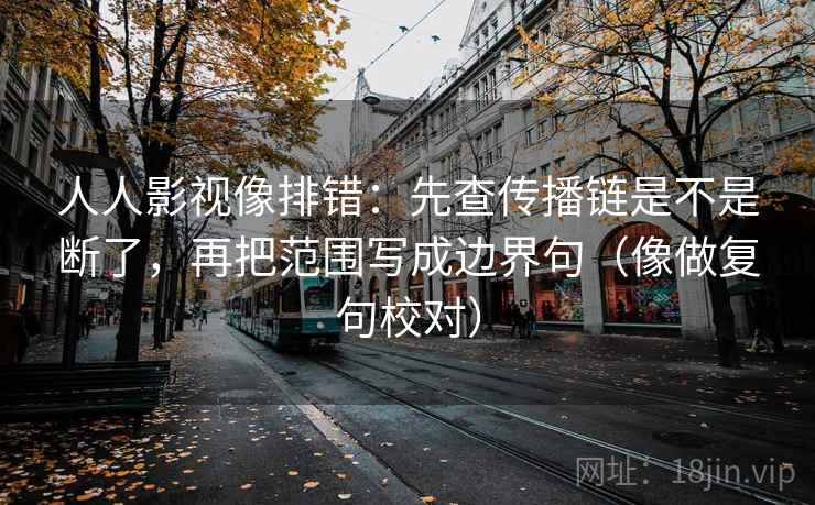 人人影视像排错：先查传播链是不是断了，再把范围写成边界句（像做复句校对）