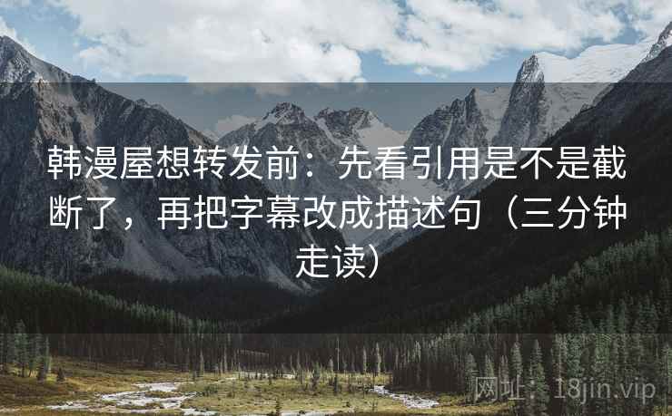 韩漫屋想转发前:先看引用是不是截断了,再把字幕改成描述句(三分钟走读) 韩漫屋想转发前:先看引用是不是截断了,再把字幕改成描述句(三分钟走读)