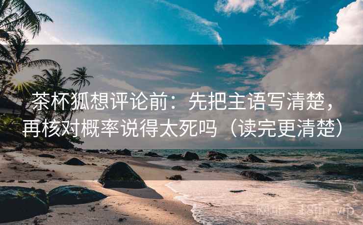 茶杯狐想评论前：先把主语写清楚，再核对概率说得太死吗（读完更清楚）