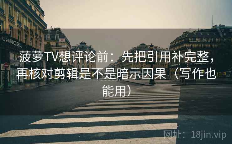 菠萝TV想评论前：先把引用补完整，再核对剪辑是不是暗示因果（写作也能用）