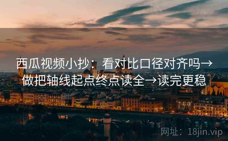 西瓜视频小抄：看对比口径对齐吗→做把轴线起点终点读全→读完更稳