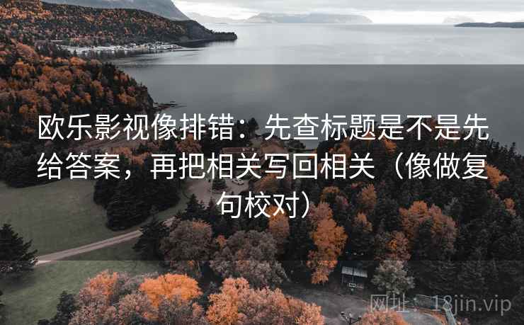 欧乐影视像排错:先查标题是不是先给答案,再把相关写回相关(像做复句校对) 欧乐影视像排错:先查标题是不是先给答案,再把相关写回相关(像做复句校对)
