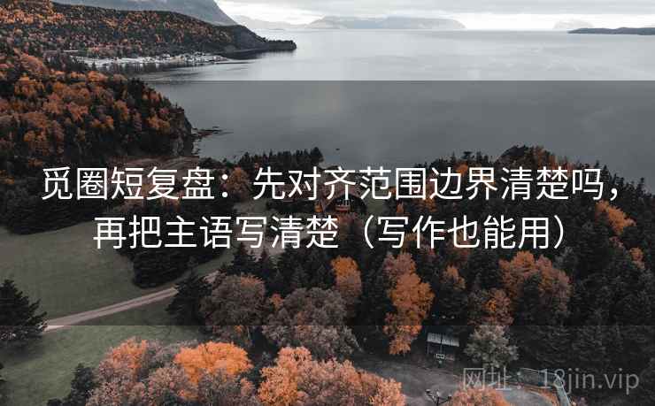 觅圈短复盘：先对齐范围边界清楚吗，再把主语写清楚（写作也能用）