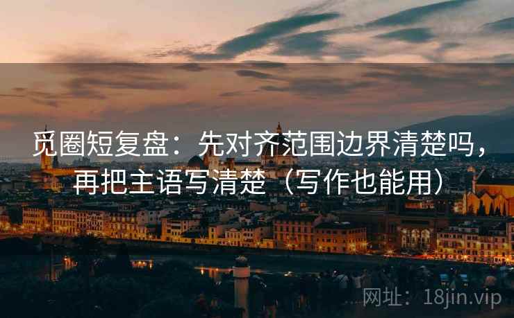 觅圈短复盘：先对齐范围边界清楚吗，再把主语写清楚（写作也能用）