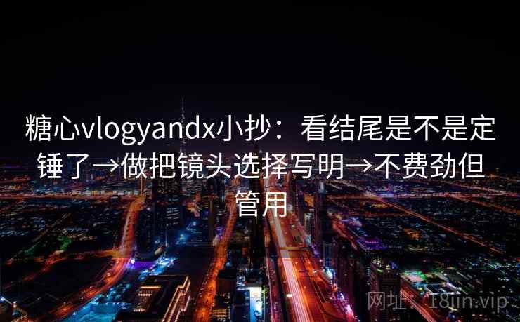 糖心vlogyandx小抄:看结尾是不是定锤了→做把镜头选择写明→不费劲但管用 糖心vlogyandx小抄:看结尾是不是定锤了→做把镜头选择写明→不费劲但管用