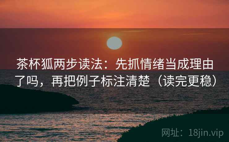 茶杯狐两步读法：先抓情绪当成理由了吗，再把例子标注清楚（读完更稳）