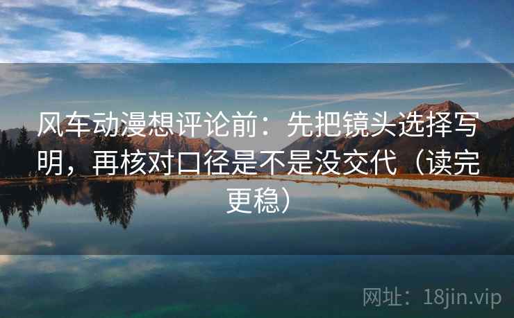 风车动漫想评论前:先把镜头选择写明,再核对口径是不是没交代(读完更稳) 风车动漫想评论前:先把镜头选择写明,再核对口径是不是没交代(读完更稳)