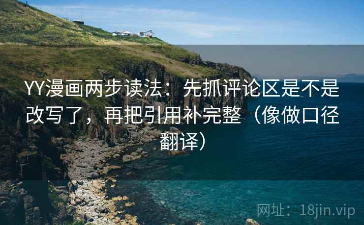 YY漫画两步读法：先抓评论区是不是改写了，再把引用补完整（像做口径翻译）