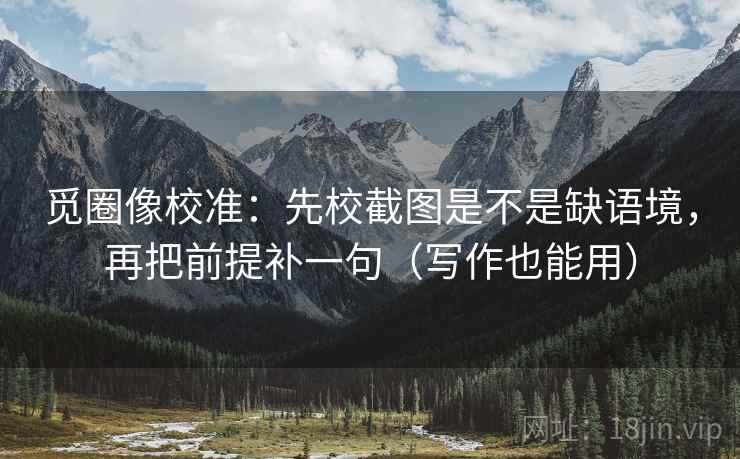 觅圈像校准：先校截图是不是缺语境，再把前提补一句（写作也能用）