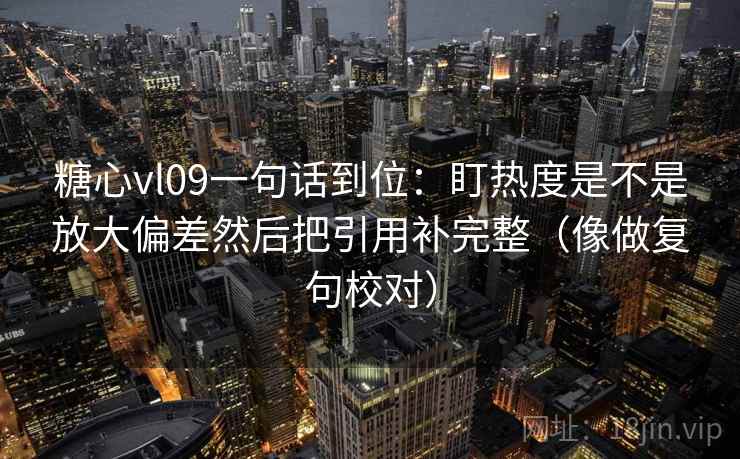糖心vl09一句话到位:盯热度是不是放大偏差然后把引用补完整(像做复句校对) 糖心vl09一句话到位:盯热度是不是放大偏差然后把引用补完整(像做复句校对)