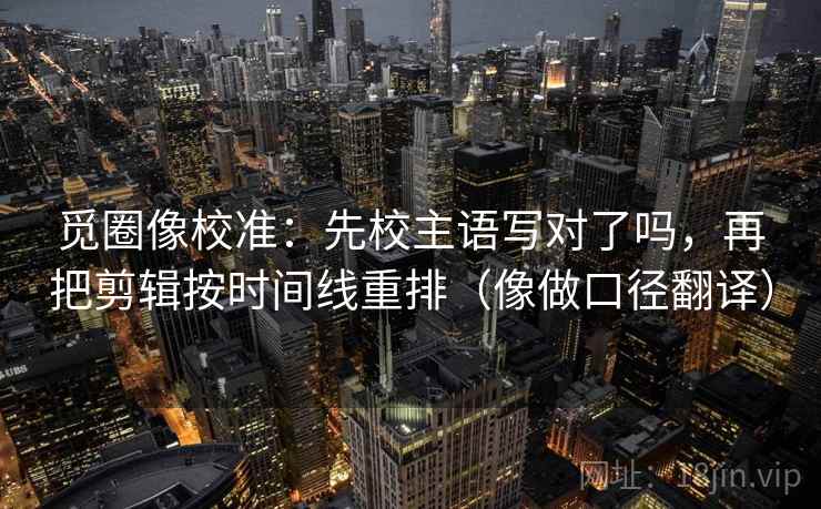 觅圈像校准：先校主语写对了吗，再把剪辑按时间线重排（像做口径翻译）
