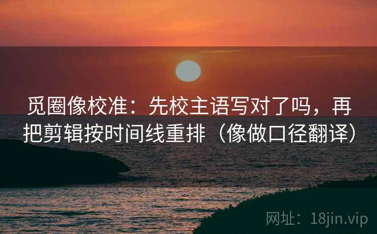 觅圈像校准：先校主语写对了吗，再把剪辑按时间线重排（像做口径翻译）