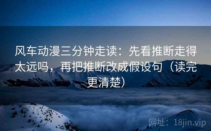 风车动漫三分钟走读:先看推断走得太远吗,再把推断改成假设句(读完更清楚) 风车动漫三分钟走读:先看推断走得太远吗,再把推断改成假设句(读完更清楚)