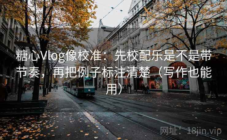 糖心Vlog像校准:先校配乐是不是带节奏,再把例子标注清楚(写作也能用) 糖心Vlog像校准:先校配乐是不是带节奏,再把例子标注清楚(写作也能用)