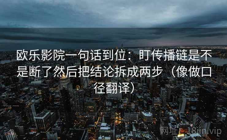 欧乐影院一句话到位：盯传播链是不是断了然后把结论拆成两步（像做口径翻译）