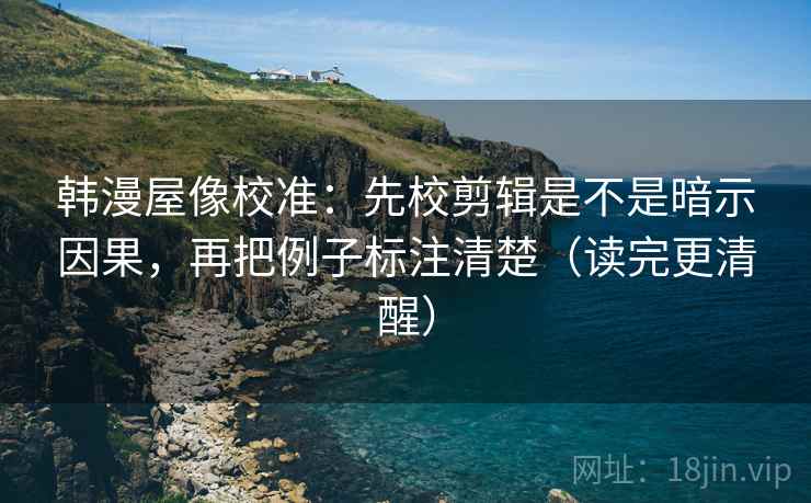 韩漫屋像校准:先校剪辑是不是暗示因果,再把例子标注清楚(读完更清醒) 韩漫屋像校准:先校剪辑是不是暗示因果,再把例子标注清楚(读完更清醒)
