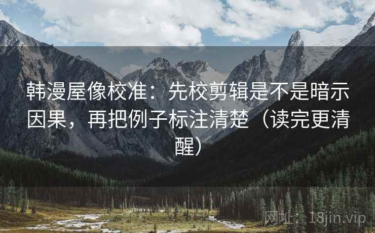 韩漫屋像校准：先校剪辑是不是暗示因果，再把例子标注清楚（读完更清醒）