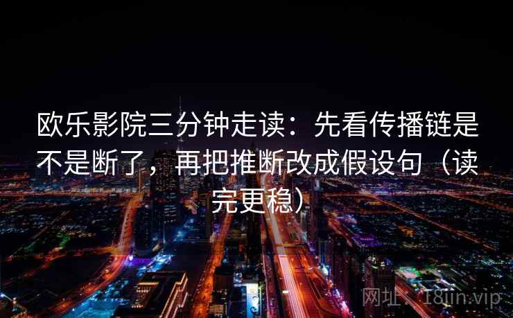 欧乐影院三分钟走读：先看传播链是不是断了，再把推断改成假设句（读完更稳）