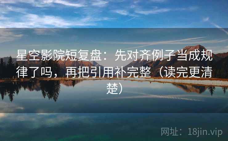 星空影院短复盘：先对齐例子当成规律了吗，再把引用补完整（读完更清楚）