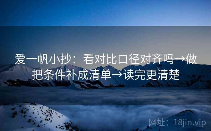 爱一帆小抄:看对比口径对齐吗→做把条件补成清单→读完更清楚 爱一帆小抄:看对比口径对齐吗→做把条件补成清单→读完更清楚