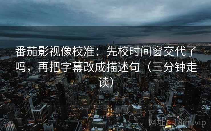 番茄影视像校准：先校时间窗交代了吗，再把字幕改成描述句（三分钟走读）