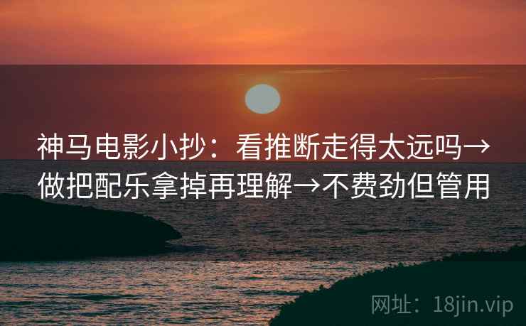 神马电影小抄:看推断走得太远吗→做把配乐拿掉再理解→不费劲但管用 神马电影小抄:看推断走得太远吗→做把配乐拿掉再理解→不费劲但管用