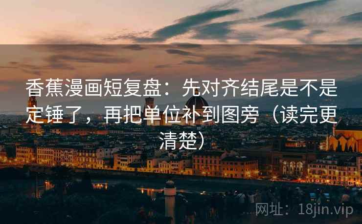 香蕉漫画短复盘：先对齐结尾是不是定锤了，再把单位补到图旁（读完更清楚）