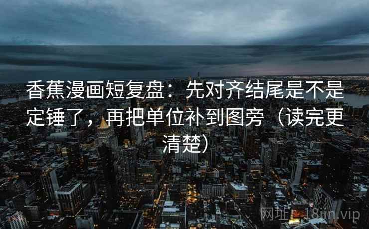 香蕉漫画短复盘:先对齐结尾是不是定锤了,再把单位补到图旁(读完更清楚) 香蕉漫画短复盘:先对齐结尾是不是定锤了,再把单位补到图旁(读完更清楚)